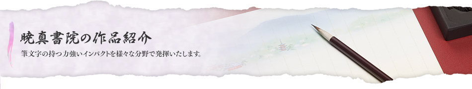 暁真書院の作品紹介	筆文字の持つ力強いインパクトを様々な分野で発揮いたします。